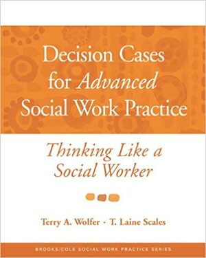 Decision Cases for Advanced Social Work Practice: Thinking Like a Social Worker by Terry A. Wolfer, T. Laine Scales