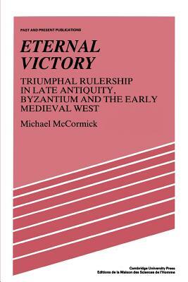 Eternal Victory: Triumphal Rulership in Late Antiquity, Byzantium and the Early Medieval West by Michael McCormick