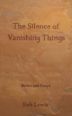 The Silence of Vanishing Things: Poems and Essays by Rob Lewis