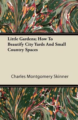 Little Gardens; How To Beautify City Yards And Small Country Spaces by Charles Montgomery Skinner