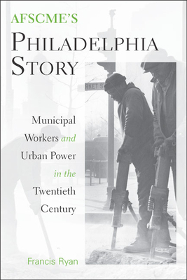 AFSCME's Philadelphia Story: Municipal Workers and Urban Power in the Twentieth Century by Francis Ryan