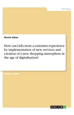 How can Lidl create a customer experience by implementation of new services and creation of a new shopping atmosphere in the age of digitalisation? by Nicole Urban