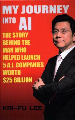 My Journey Into AI: The Story Behind the Man Who Helped Launch 5 A.I. Companies Worth $25 Billion by Dr Kai-Fu Lee