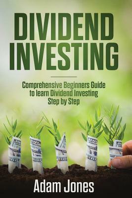 Dividend Investing: Comprehensive Beginners Guide to Learn Dividend Investing Step by Step by Adam Jones