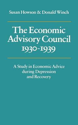The Economic Advisory Council, 1930-1939: A Study in Economic Advice During Depression and Recovery by Susan Howson, Donald Winch