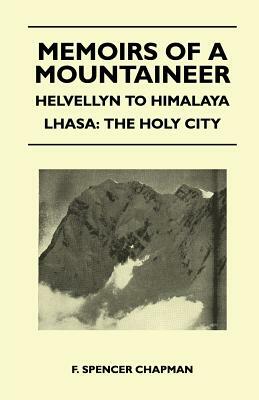 Memoirs of a Mountaineer - Helvellyn to Himalaya Lhasa: The Holy City by F. Spencer Chapman
