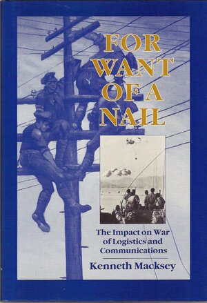 For Want of a Nail: The Impact on War of Logistics and Communications by Kenneth John Macksey