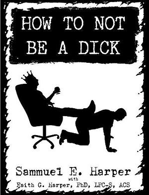 How to Not Be a Dick by Sammuel E. Harper, Faith G. Harper