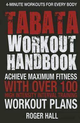 Tabata Workout Handbook: Achieve Maximum Fitness with Over 100 High Intensity Interval Training (Hiit) Workout Plans by Roger Hall