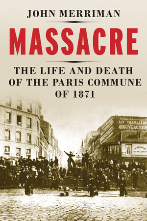 Massacre: The Life and Death of the Paris Commune of 1871 by John M. Merriman