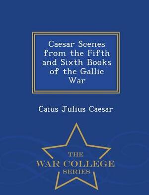 Caesar Scenes from the Fifth and Sixth Books of the Gallic War - War College Series by Caius Julius Caesar