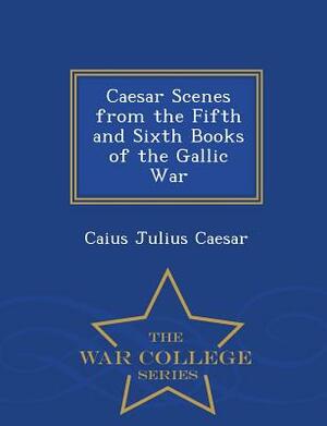 Caesar Scenes from the Fifth and Sixth Books of the Gallic War - War College Series by Caius Julius Caesar