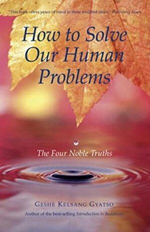 How to Solve Our Human Problems: The Four Noble Truths by Kelsang Gyatso