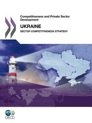 Competitiveness and Private Sector Development Competitiveness and Private Sector Development: Ukraine 2011: Sector Competitiveness Strategy by OECD Publishing