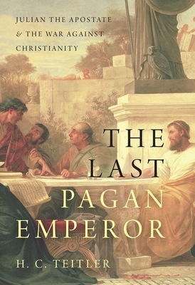 The Last Pagan Emperor: Julian the Apostate and the War Against Christianity by H. C. Teitler