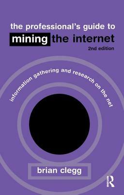 The Professional's Guide to Mining the Internet: Infromation Gathering and Research on the Net by Brian Clegg