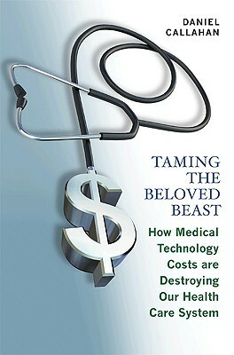 Taming the Beloved Beast: How Medical Technology Costs Are Destroying Our Health Care How Medical Technology Costs Are Destroying Our Health Care System System by Daniel Callahan