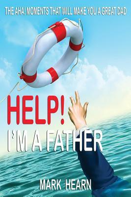 Help! I'm a Father: The Aha! Moments that will make you a Great Dad by Mark Hearn