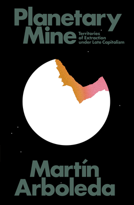 Planetary Mine: Territories of Extraction Under Late Capitalism by Martin Arboleda