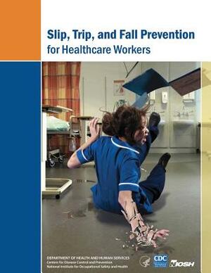 Slip, Trip, and Fall Prevention for Healthcare Workers by National Institute Fo Safety and Health, D. Human Services, Centers for Disease Cont And Prevention