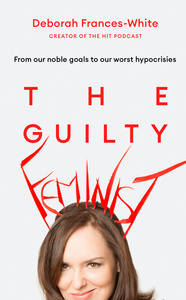 The Guilty Feminist: From Our Noble Goals to Our Worst Hypocrisies by Deborah Frances-White