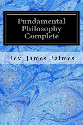 Fundamental Philosophy Complete by Rev James Balmes