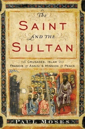 The Saint and the Sultan: The Crusades, Islam, and Francis of Assisi's Mission of Peace by Paul Moses