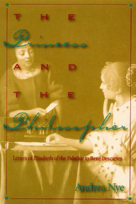 The Princess and the Philosopher: Letters of Elisabeth of the Palatine to Renz Descartes by Andrea Nye