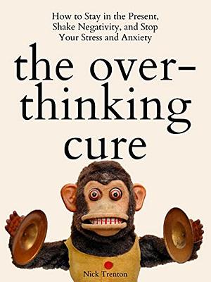 The Overthinking Cure: How to Stay in the Present, Shake Negativity, and Stop Your Stress and Anxiety by Nick Trenton