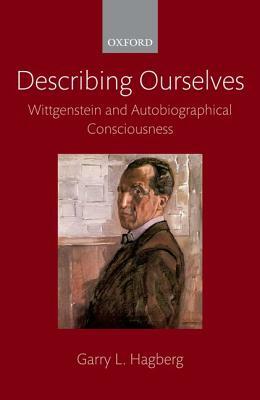 Describing Ourselves: Wittgenstein and Autobiographical Consciousness by Garry L. Hagberg