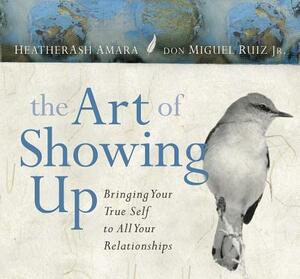 The Art of Showing Up: Bringing Your True Self to All Your Relationships by HeatherAsh Amara, Don Miguel Ruiz