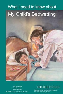 What I Need to Know About My Child's Bedwetting by National Institute of D Kidney Diseases, National Institutes of Health, U. S. Depart Human Services