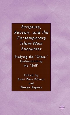 Scripture, Reason, and the Contemporary Islam-West Encounter: Studying the "other," Understanding the "self" by B. Koshul, S. Kepnes