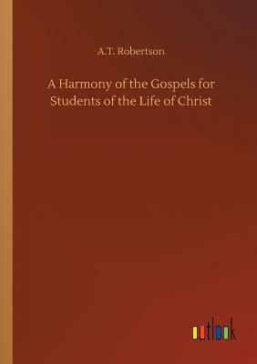 A Harmony of the Gospels for Students of the Life of Christ by A. T. Robertson