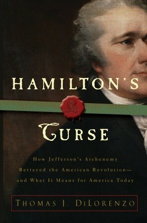 Hamilton's Curse: How Jefferson's Arch Enemy Betrayed the American Revolution--and What It Means for Americans Today by Thomas J. DiLorenzo