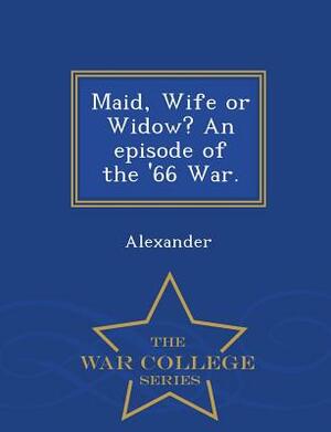 Maid, Wife or Widow? an Episode of the '66 War. - War College Series by Alexander