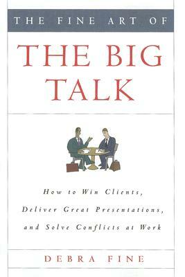The Fine Art of the Big Talk: How to Win Clients, Deliver Great Presentations, and Solve Conflicts at Work by Debra Fine