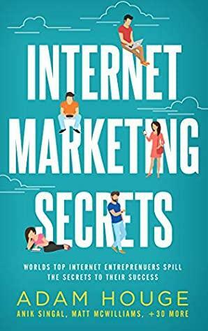 Internet Marketing Secrets: World's Top Internet Entrepreneur's Spill the Secrets to Their Success by Ty Cohen, Matt Stone, Matt Mcwilliams, Adam Houge, Anik Singal, Charles Byrd, Bill Burniece, Derek Doepker, Tom Corson-Knowles, Chris Kyle