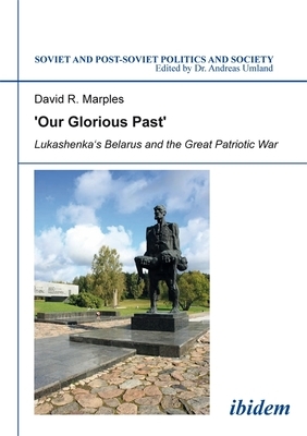 'our Glorious Past': Lukashenka's Belarus and the Great Patriotic War by David Marples