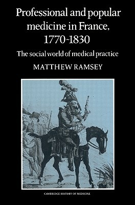 Professional and Popular Medicine in France 1770-1830: The Social World of Medical Practice by Matthew Ramsey