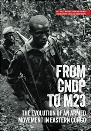 From CNDP to M23: The evolution of an armed movement in eastern Congo by Fergus Nicoll, Michel Thill, Tymon Kiepe, Jillian Luff, Lindsay Nash, Jason K. Stearns