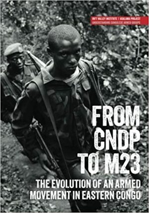 From CNDP to M23: The evolution of an armed movement in eastern Congo by Fergus Nicoll, Tymon Kiepe, Lindsay Nash, Jillian Luff, Jason K. Stearns, Michel Thill