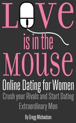 Love is in the Mouse: Online Dating for Women: Crush your Rivals and Start Dating Extraordinary Men by Gregg Michaelsen