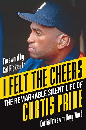 I Felt the Cheers: The Remarkable Silent Life of Curtis Pride by Curtis Pride