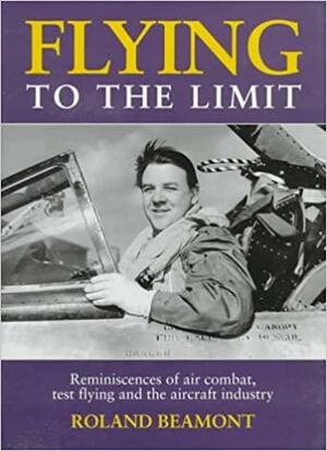 Flying to the Limit: Reminiscences of Air Combat, Test Flying, and the Aircraft Industry by Roland Beamont