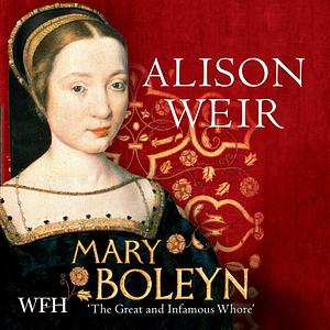 Mary Boleyn: The Great and Infamous Whore by Alison Weir