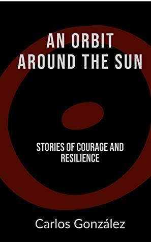 An Orbit Around the Sun: Stories of Courage and Resilience by Carlos González