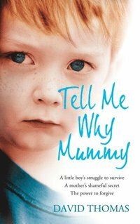 Tell Me Why, Mummy: A Little Boy?s Struggle to Survive. A Mother?s Shameful Secret. The Power to Forgive. by David Thomas