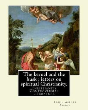 The Kernel and the Husk: Letters on Spiritual Christianity. By: Edwin Abbott Abbott: Christianity -- Controversial Literature by Edwin A. Abbott