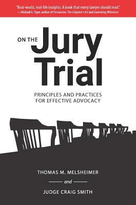 On the Jury Trial: Principles and Practices for Effective Advocacy by Thomas M. Melsheimer, Craig Smith